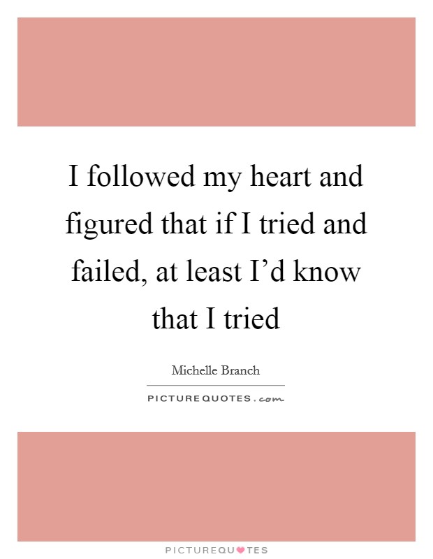 I followed my heart and figured that if I tried and failed, at least I'd know that I tried Picture Quote #1