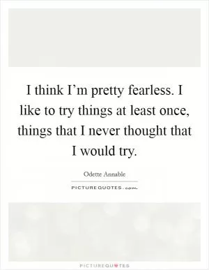 I think I’m pretty fearless. I like to try things at least once, things that I never thought that I would try Picture Quote #1