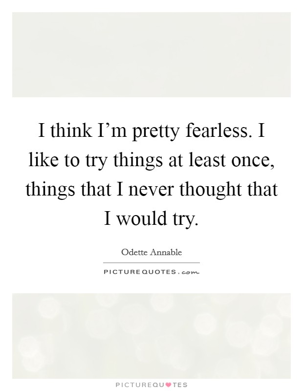 I think I'm pretty fearless. I like to try things at least once, things that I never thought that I would try. Picture Quote #1