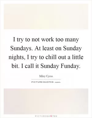 I try to not work too many Sundays. At least on Sunday nights, I try to chill out a little bit. I call it Sunday Funday Picture Quote #1
