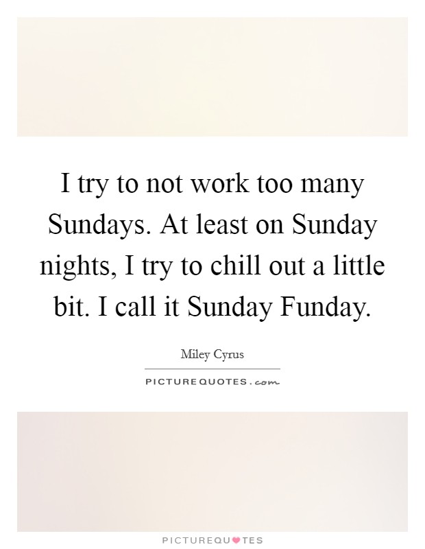 I try to not work too many Sundays. At least on Sunday nights, I try to chill out a little bit. I call it Sunday Funday. Picture Quote #1