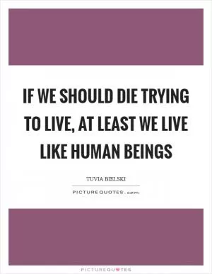 If we should die trying to live, at least we live like human beings Picture Quote #1