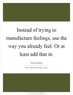 Instead of trying to manufacture feelings, use the way you already feel. Or at least add that in Picture Quote #1