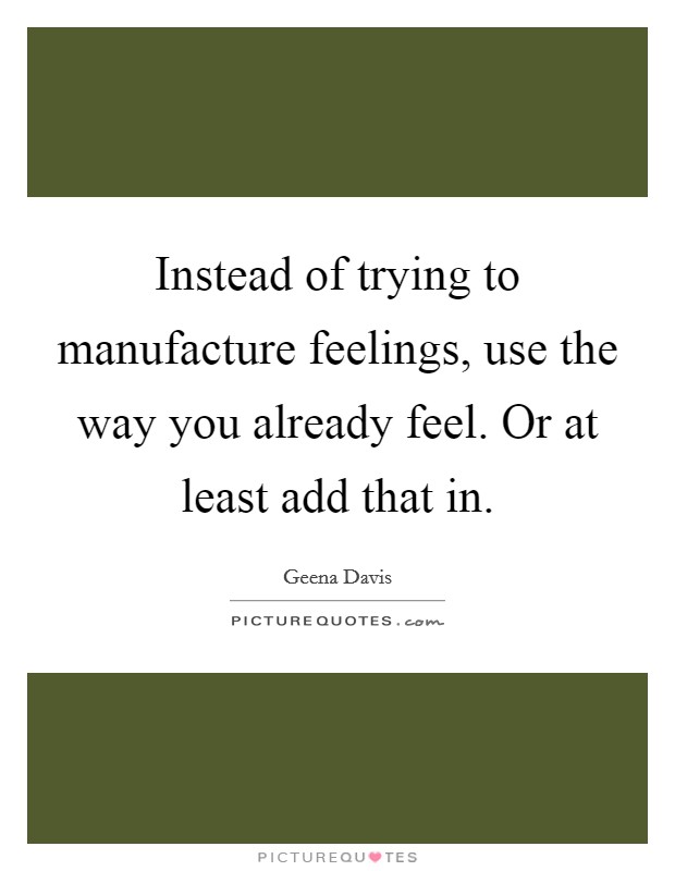 Instead of trying to manufacture feelings, use the way you already feel. Or at least add that in. Picture Quote #1