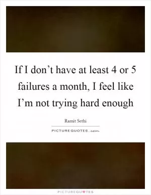 If I don’t have at least 4 or 5 failures a month, I feel like I’m not trying hard enough Picture Quote #1