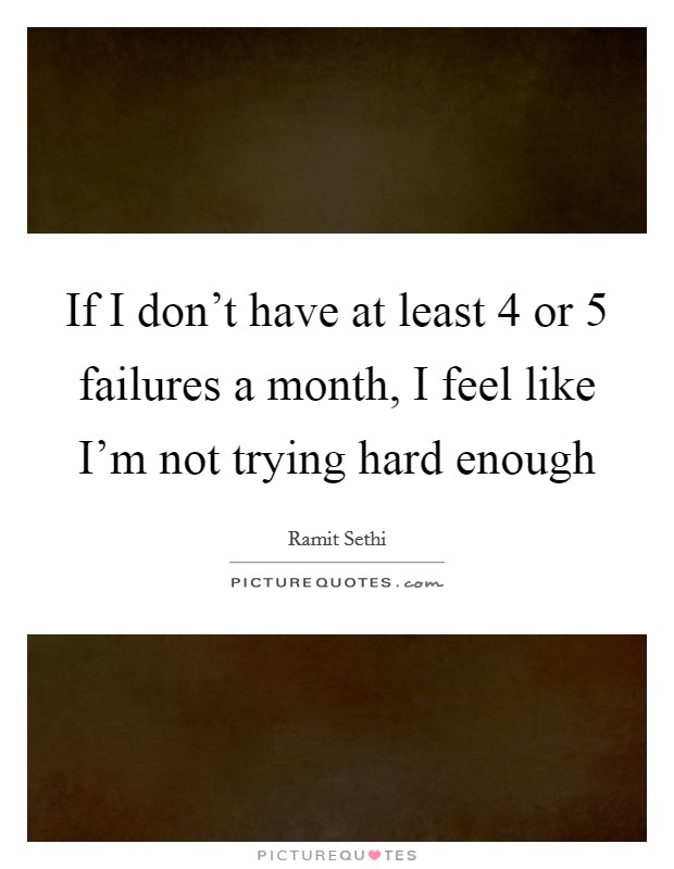 If I don't have at least 4 or 5 failures a month, I feel like I'm not trying hard enough Picture Quote #1