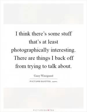 I think there’s some stuff that’s at least photographically interesting. There are things I back off from trying to talk about Picture Quote #1