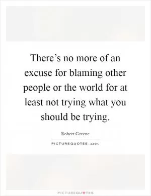 There’s no more of an excuse for blaming other people or the world for at least not trying what you should be trying Picture Quote #1