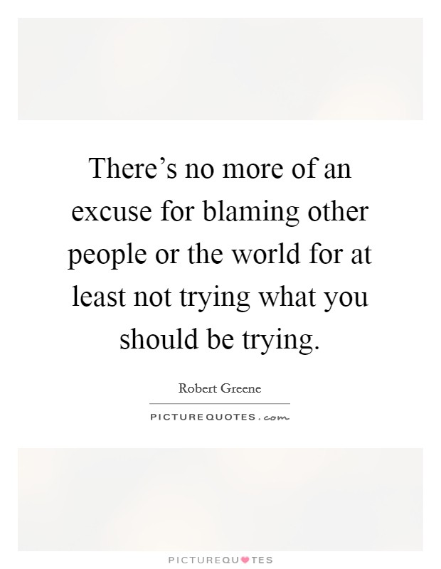 There's no more of an excuse for blaming other people or the world for at least not trying what you should be trying. Picture Quote #1