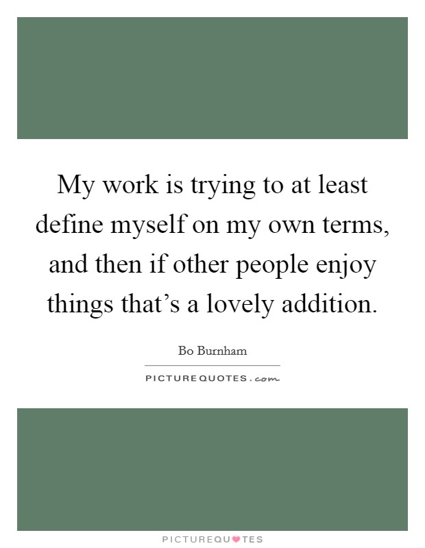 My work is trying to at least define myself on my own terms, and then if other people enjoy things that's a lovely addition. Picture Quote #1