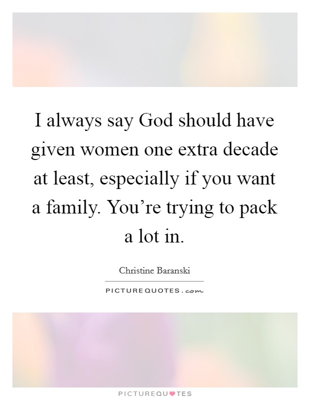 I always say God should have given women one extra decade at least, especially if you want a family. You're trying to pack a lot in. Picture Quote #1