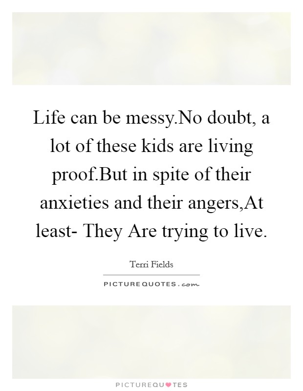 Life can be messy.No doubt, a lot of these kids are living proof.But in spite of their anxieties and their angers,At least- They Are trying to live. Picture Quote #1