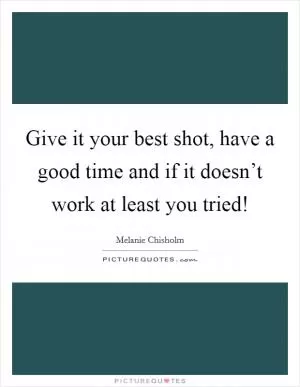 Give it your best shot, have a good time and if it doesn’t work at least you tried! Picture Quote #1