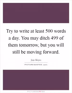 Try to write at least 500 words a day. You may ditch 499 of them tomorrow, but you will still be moving forward Picture Quote #1