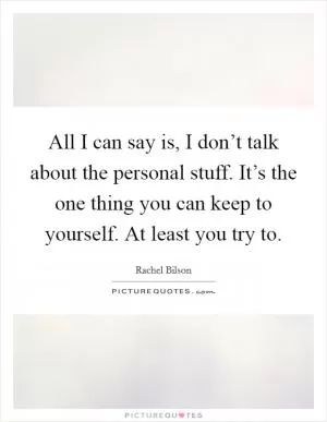 All I can say is, I don’t talk about the personal stuff. It’s the one thing you can keep to yourself. At least you try to Picture Quote #1