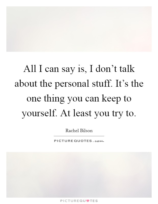 All I can say is, I don't talk about the personal stuff. It's the one thing you can keep to yourself. At least you try to. Picture Quote #1
