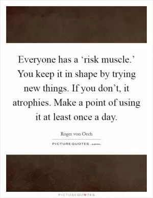 Everyone has a ‘risk muscle.’ You keep it in shape by trying new things. If you don’t, it atrophies. Make a point of using it at least once a day Picture Quote #1