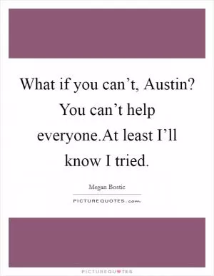 What if you can’t, Austin? You can’t help everyone.At least I’ll know I tried Picture Quote #1