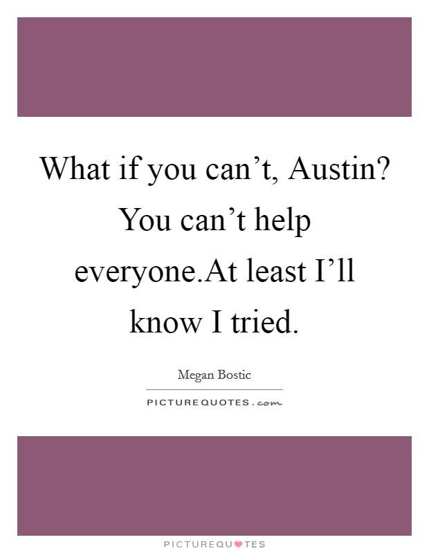 What if you can't, Austin? You can't help everyone.At least I'll know I tried. Picture Quote #1
