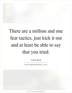 There are a million and one fear tactics, just kick it out and at least be able to say that you tried Picture Quote #1