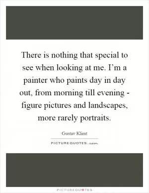 There is nothing that special to see when looking at me. I’m a painter who paints day in day out, from morning till evening - figure pictures and landscapes, more rarely portraits Picture Quote #1