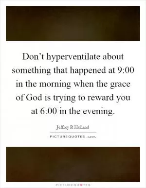 Don’t hyperventilate about something that happened at 9:00 in the morning when the grace of God is trying to reward you at 6:00 in the evening Picture Quote #1