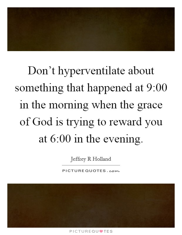 Don't hyperventilate about something that happened at 9:00 in the morning when the grace of God is trying to reward you at 6:00 in the evening. Picture Quote #1