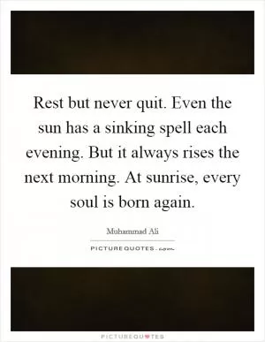 Rest but never quit. Even the sun has a sinking spell each evening. But it always rises the next morning. At sunrise, every soul is born again Picture Quote #1