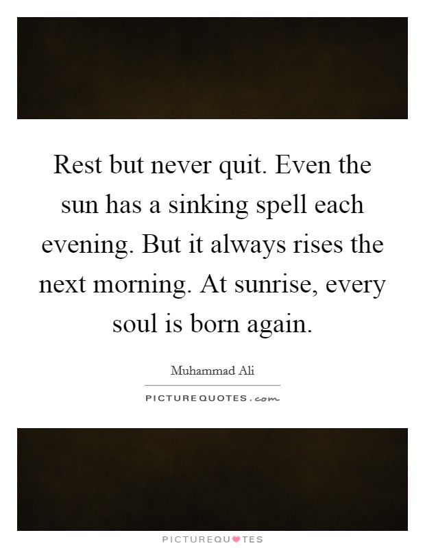 Rest but never quit. Even the sun has a sinking spell each evening. But it always rises the next morning. At sunrise, every soul is born again. Picture Quote #1