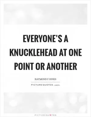 Everyone’s a knucklehead at one point or another Picture Quote #1