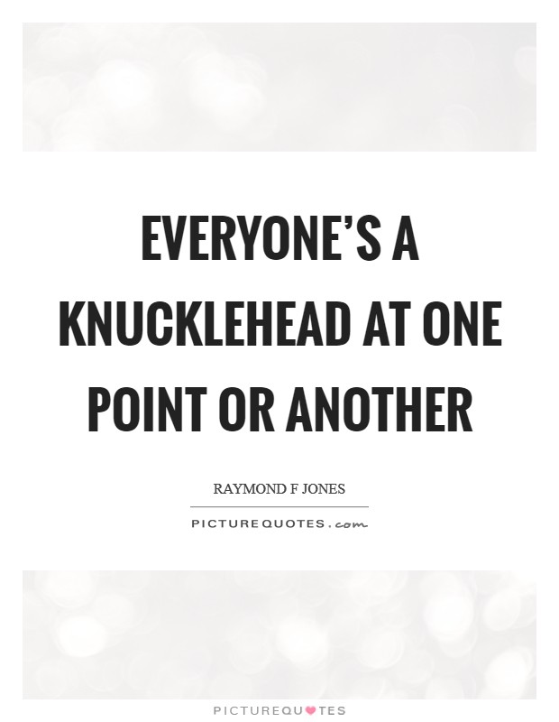 Everyone's a knucklehead at one point or another Picture Quote #1