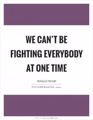 We can’t be fighting everybody at one time Picture Quote #1
