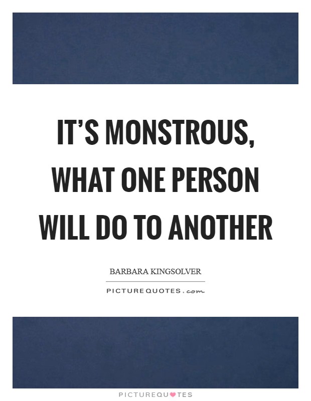 It's monstrous, what one person will do to another Picture Quote #1