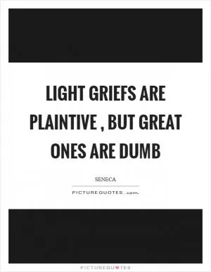 Light griefs are plaintive , but great ones are dumb Picture Quote #1