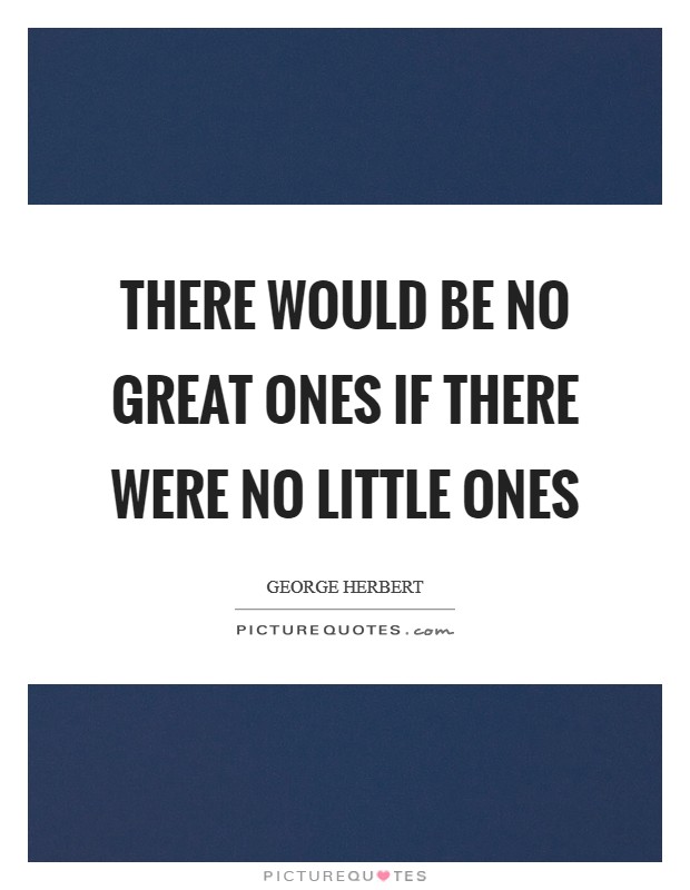 There would be no great ones if there were no little ones Picture Quote #1