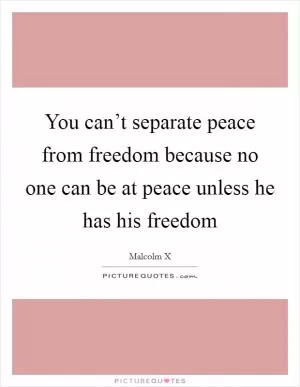 You can’t separate peace from freedom because no one can be at peace unless he has his freedom Picture Quote #1