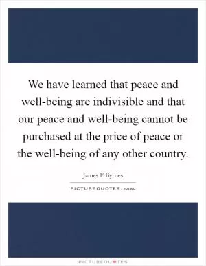 We have learned that peace and well-being are indivisible and that our peace and well-being cannot be purchased at the price of peace or the well-being of any other country Picture Quote #1