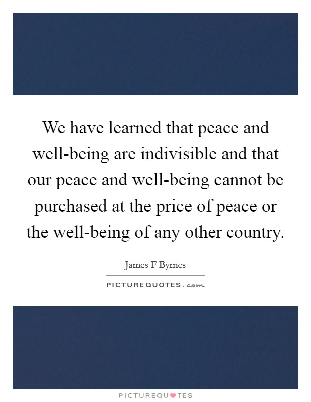 We have learned that peace and well-being are indivisible and that our peace and well-being cannot be purchased at the price of peace or the well-being of any other country. Picture Quote #1