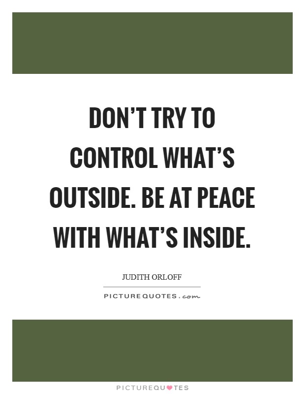 Don't try to control what's outside. Be at peace with what's inside. Picture Quote #1
