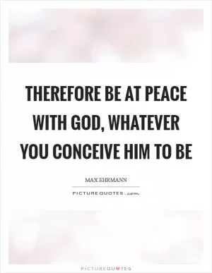 Therefore be at peace with God, whatever you conceive Him to be Picture Quote #1
