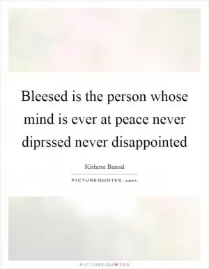 Bleesed is the person whose mind is ever at peace never diprssed never disappointed Picture Quote #1