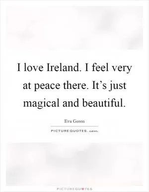 I love Ireland. I feel very at peace there. It’s just magical and beautiful Picture Quote #1
