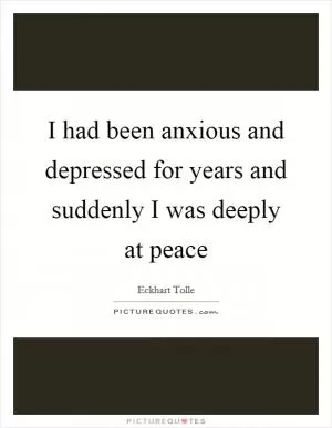 I had been anxious and depressed for years and suddenly I was deeply at peace Picture Quote #1