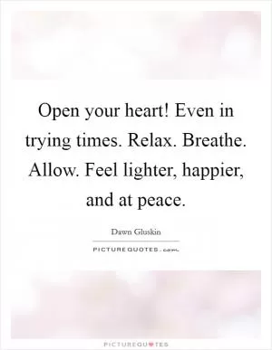 Open your heart! Even in trying times. Relax. Breathe. Allow. Feel lighter, happier, and at peace Picture Quote #1