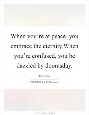 When you’re at peace, you embrace the eternity.When you’re confused, you be dazzled by doomsday Picture Quote #1
