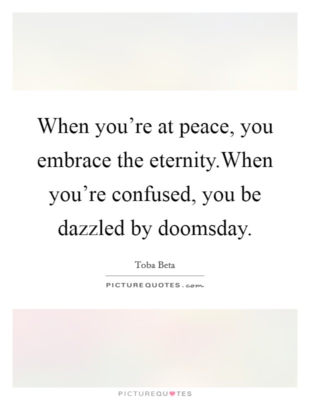 When you're at peace, you embrace the eternity.When you're confused, you be dazzled by doomsday. Picture Quote #1