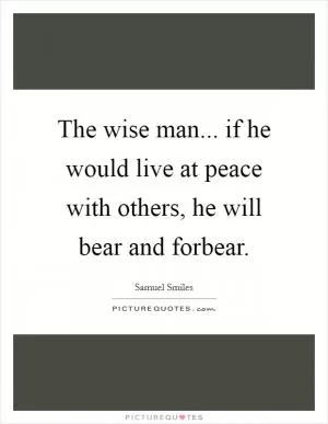 The wise man... if he would live at peace with others, he will bear and forbear Picture Quote #1