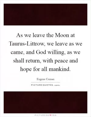 As we leave the Moon at Taurus-Littrow, we leave as we came, and God willing, as we shall return, with peace and hope for all mankind Picture Quote #1