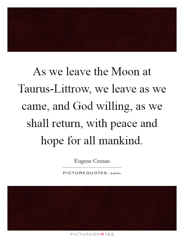 As we leave the Moon at Taurus-Littrow, we leave as we came, and God willing, as we shall return, with peace and hope for all mankind. Picture Quote #1