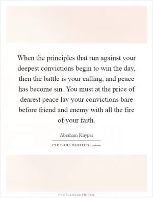 When the principles that run against your deepest convictions begin to win the day, then the battle is your calling, and peace has become sin. You must at the price of dearest peace lay your convictions bare before friend and enemy with all the fire of your faith Picture Quote #1